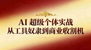 AI超级个体实战：从工具奴隶到商业收割机-网创资源