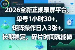 2026全新正规录屏平台，单号1小时30+，矩阵操作日入3张+，长期稳定，碎片时间就能做【揭秘】-网创资源
