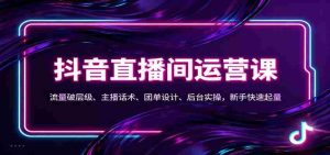 抖音同城直播间运营课：流量破层级、主播话术、团单设计、后台实操，新手快速起量-网创资源
