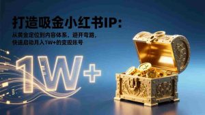 （17227期）打造吸金小红书IP：从黄金定位到内容体系，避开弯路，快速启动月入1W+的变现账号-网创资源