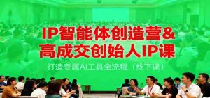 IP智能体创造营&高成交创始人IP课，打造专属AI工具全流程（线下课）-网创资源