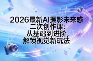 2026最新AI摄影未来感二次创作课：从基础到进阶，解锁视觉新玩法-网创资源