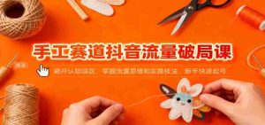 手工赛道抖音流量破局课：避开认知误区，掌握流量思维和实操技法，新手快速起号-网创资源