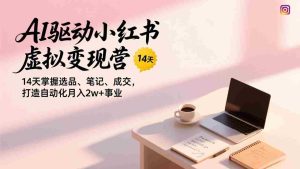 （17204期）AI驱动小红书虚拟变现营，14天掌握选品、笔记、成交，打造自动化月入2w+事业-网创资源