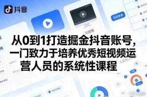 从0到1打造掘金抖音账号，一门致力于培养优秀短视频运营人员的系统性课程-网创资源