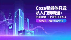 （17199期）Coze智能体开发从入门到精通：全流程搭建+行业案例+高阶优化，掌握AI应用开发-网创资源