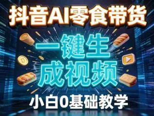 抖音AI零食带货，一键生成视频，小白0基础教学-网创资源