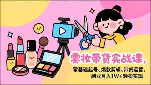 （17189期）美妆带货实战课，零基础起号、爆款剪辑、带货运营，副业月入1W+轻松实现-网创资源