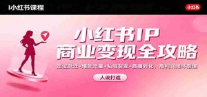 小红书IP商业变现全攻略：定位跃迁+爆款流量+私域裂变+直播转化，高利润闭环搭建-网创资源