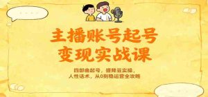 主播账号起号变现实战课，四部曲起号，提降豆实操，人性话术，从0到稳运营全攻略-网创资源