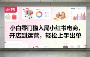 小白零门槛入局小红书电商，开店到运营，轻松上手出单-网创资源
