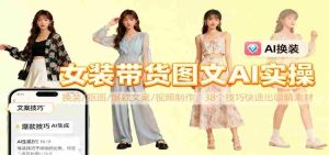 女装带货图文AI实操，换装/抠图/爆款文案/视频制作，38个技巧快速出吸睛素材-网创资源
