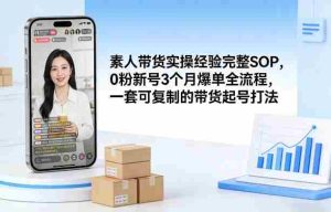 素人短视频带货实操经验完整SOP，0粉新号3个月爆单全流程，一套可复制的带货起号打法-网创资源