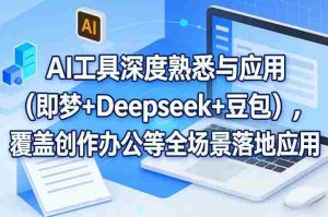 AI工具深度熟悉与应用（即梦+Deepseek+豆包），覆盖创作办公等全场景落地应用-网创资源