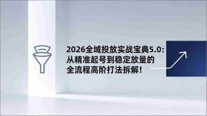 （17156期）2026全域投放实战宝典5.0：从精准起号到稳定放量的全流程高阶打法拆解！-网创资源