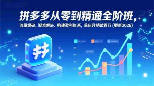 （17148期）拼多多从零到精通全阶班，流量爆破、疑难解决，构建盈利体系，单店月销破百万(更新2026)-网创资源