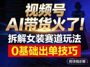 视频号AI带货火了！拆解女装赛道玩法，0基础也能稳定出单，附详细步骤-网创资源