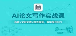 AI论文写作实战课：选题+文献处理+格式规范，效率提升80%-网创资源