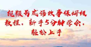 视频号成语故事保姆级教程，新手5分钟学会，轻松上手-网创资源