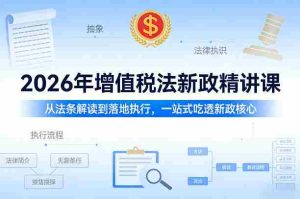 2026年增值税法新政精讲课，从法条解读到落地执行，一站式吃透新政核心-网创资源