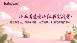 （17114期）小而美生意小红书实战营：高客单定位，同城IP打造，内容变现，引爆门店高价客户-网创资源