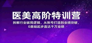 医美高阶特训营，拆解行业破局逻辑，从账号打造到业绩突破，0基础起步直达千万业绩-网创资源