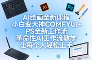 AI绘画全新课程，小白变大神COMFYUI+PS全新工作流，革命性AI工作流教学，让每个人轻松上手-网创资源