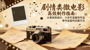 （17086期）剧情类微电影高效制作指南：从策划到成片，六步打造盈利作品，单作品盈利达数万元-网创资源