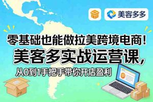 零基础也能做拉美跨境电商！美客多实战运营课，从0到1手把手带你开店盈利-网创资源