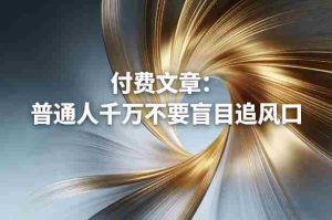 付费文章：普通人千万不要盲目追风口-网创资源