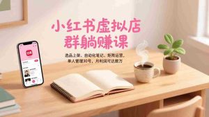 （17072期）小红书虚拟店群躺赚课，选品上架、自动化笔记、矩阵运营，单人管理30号，月利润可达数万-网创资源