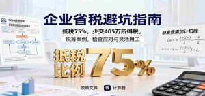 企业省税避坑指南：抵税75%，少交405万所得税，税筹案例，稽查应对与灵活用工-网创资源