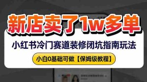 新店19.9客单价卖了1w+，小红书冷门赛道装修闭坑指南玩法，小白0基础可做-网创资源