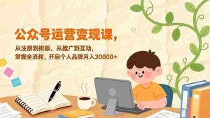 （17067期）公众号运营变现课，从注册到排版、从推广到互动，掌握全流程，开启个人品牌月入30000+-网创资源