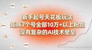 新手起号天花板玩法，矩阵7个号全部10W+以上粉丝，没有复杂的AI技术壁垒-网创资源