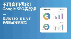 不用盲目优化！Google SEO实战课，靠语义SEO+E-E-A-T，长期稳占搜索高位-网创资源