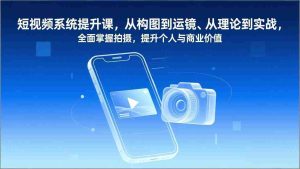 （17053期）短视频系统提升课，从构图到运镜、从理论到实战，全面掌握拍摄，提升个人与商业价值-网创资源