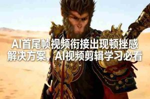 AI首尾帧视频衔接出现顿挫感解决方案，AI视频剪辑学习必看-网创资源