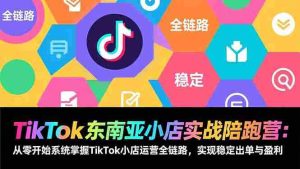 （17037期）TikTok东南亚小店实战陪跑营：从零开始系统掌握TikTok小店运营全链路，实现稳定出单与盈利-网创资源