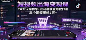 短视频出海变现课：TikTok购物车+亚马逊联盟爆款打造，三个视频爆粉2万+-网创资源