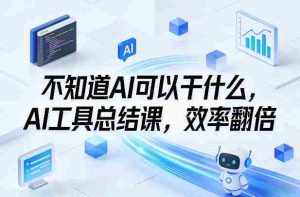 不知道AI可以干什么，AI工具总结课，效率翻倍-网创资源