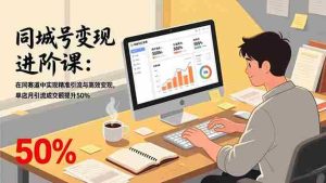 （17015期）同城号变现进阶课：在同城赛道中实现精准引流与高效变现，单店月引流成交额提升50%-网创资源