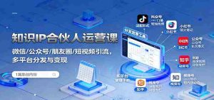 知识IP合伙人运营课：微信/公众号/朋友圈/短视频引流，多平台分发与变现-网创资源