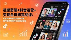 （17010期）视频剪辑+抖音运营+变现全链路实战课：从软件基础操作到高级功能，制作爆款视频并实现稳定变现-网创资源