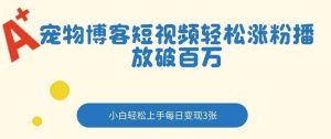 宠物博客短视频轻松涨粉，播放破百万，小白轻松上手，每日变现3张-网创资源