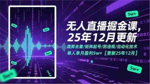 （17007期）无人直播掘金课，混剪去重/矩阵起号/防违规/自动化技术，单人单月盈利5w+【更新25年12月】-网创资源