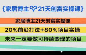 家居博主21天创富实操课，20%前沿打法+80%项目实操，未来一定要做可持续变现的项目-网创资源