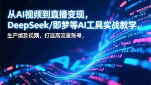 （17001期）从AI视频到直播变现，DeepSeek/即梦等AI工具实战教学，生产爆款视频，打造高流量账号-网创资源