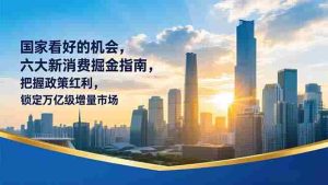 （16995期）某付费文章：国家看好的机会，六大新消费掘金指南，把握政策红利，锁定万亿级增量市场-网创资源