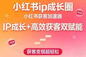 小红书ip成长圈，小红书获客加速器，IP成长+高效获客双赋能，获客变现超轻松-网创资源